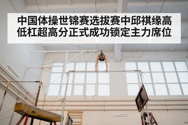 中国体操世锦赛选拔赛中邱祺缘高低杠超高分正式成功锁定主力席位